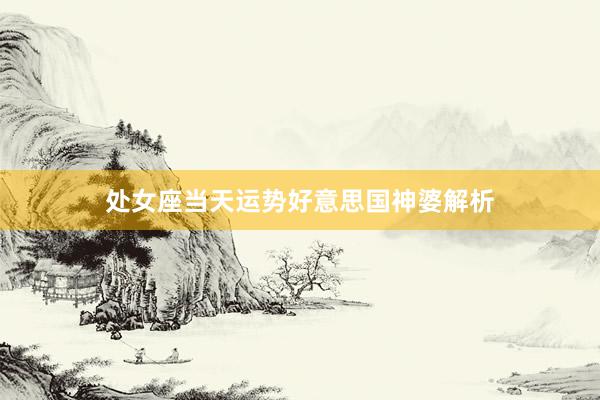 处女座当天运势好意思国神婆解析