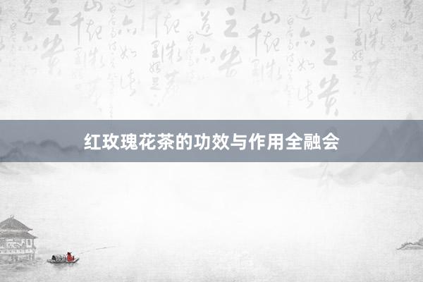红玫瑰花茶的功效与作用全融会